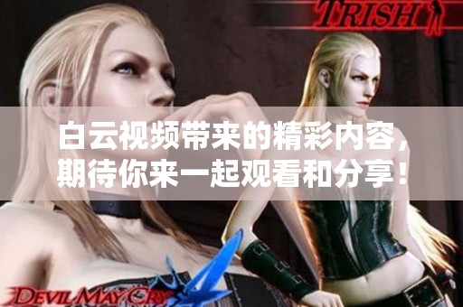 白云视频带来的精彩内容，期待你来一起观看和分享！