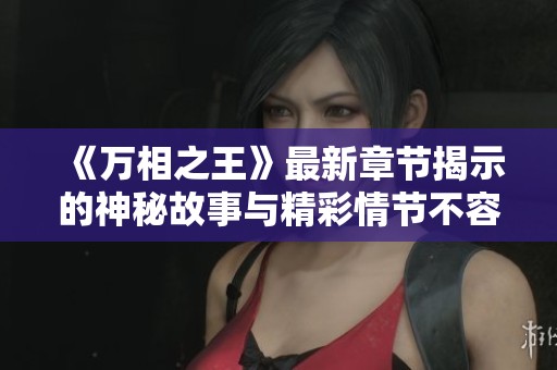 《万相之王》最新章节揭示的神秘故事与精彩情节不容错过