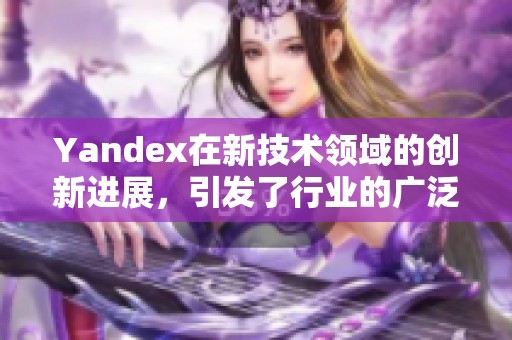 Yandex在新技术领域的创新进展，引发了行业的广泛关注与讨论