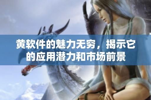 黄软件的魅力无穷，揭示它的应用潜力和市场前景