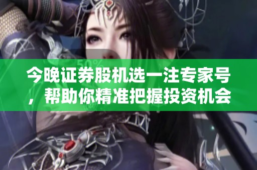 今晚证券股机选一注专家号，帮助你精准把握投资机会！