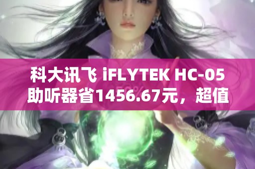 科大讯飞 iFLYTEK HC-05助听器省1456.67元，超值优惠等你来享受