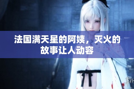 法国满天星的阿姨，灭火的故事让人动容