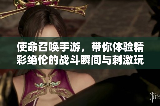 使命召唤手游，带你体验精彩绝伦的战斗瞬间与刺激玩法