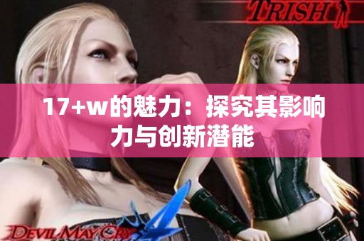 17+w的魅力：探究其影响力与创新潜能