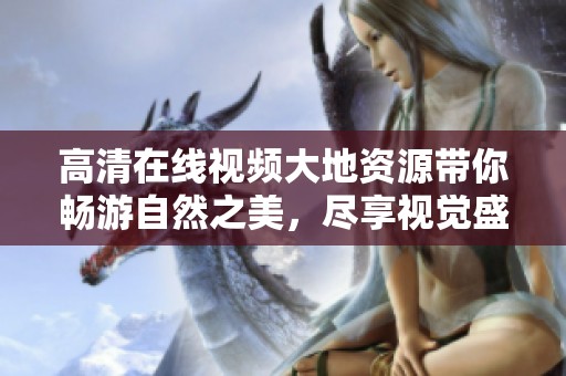 高清在线视频大地资源带你畅游自然之美，尽享视觉盛宴与丰富知识