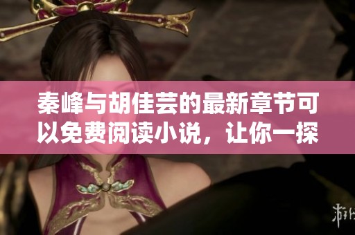 秦峰与胡佳芸的最新章节可以免费阅读小说，让你一探究竟，精彩内容不容错过！