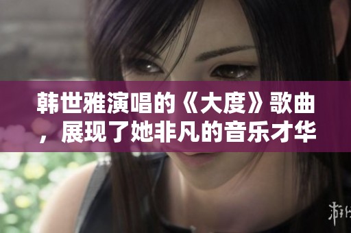 韩世雅演唱的《大度》歌曲，展现了她非凡的音乐才华与情感表达
