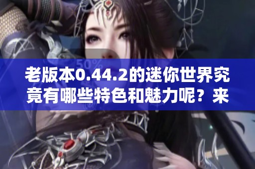 老版本0.44.2的迷你世界究竟有哪些特色和魅力呢？来一起探索吧！
