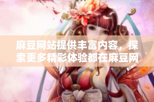 麻豆网站提供丰富内容，探索更多精彩体验都在麻豆网站上等着你