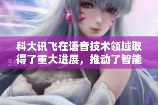 科大讯飞在语音技术领域取得了重大进展，推动了智能科技的发展与应用