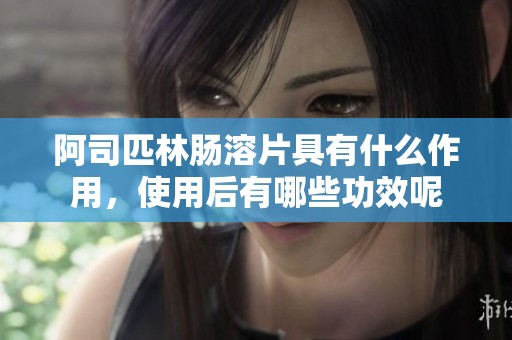 阿司匹林肠溶片具有什么作用，使用后有哪些功效呢
