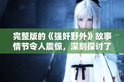 完整版的《强奸野外》故事情节令人震惊，深刻探讨了人性与道德的扭曲