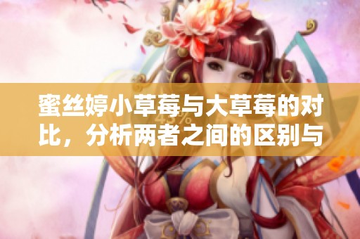 蜜丝婷小草莓与大草莓的对比，分析两者之间的区别与特点