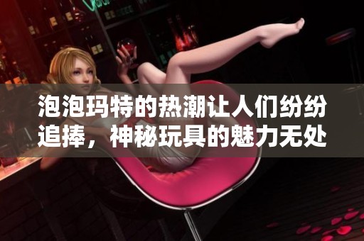 泡泡玛特的热潮让人们纷纷追捧，神秘玩具的魅力无处不在