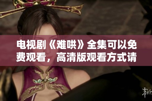 电视剧《难哄》全集可以免费观看，高清版观看方式请查阅这里
