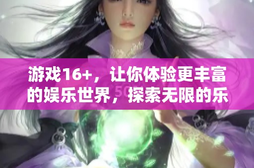 游戏16+，让你体验更丰富的娱乐世界，探索无限的乐趣与精彩。