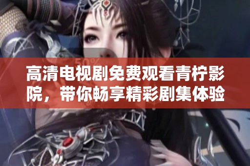 高清电视剧免费观看青柠影院，带你畅享精彩剧集体验