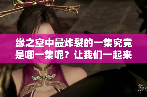 缘之空中最炸裂的一集究竟是哪一集呢？让我们一起来揭开这个秘密吧！