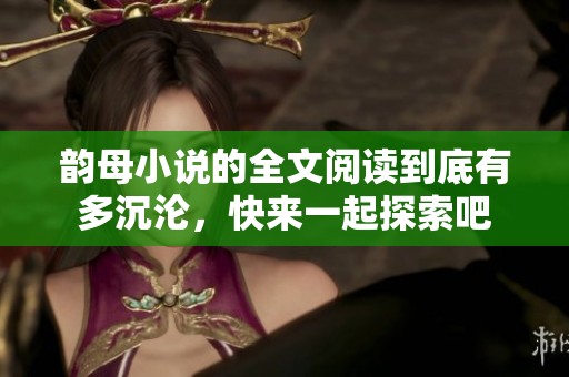 韵母小说的全文阅读到底有多沉沦，快来一起探索吧