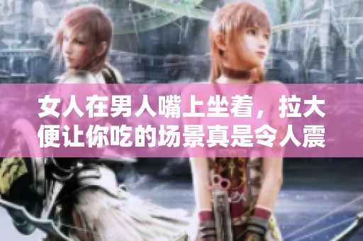 女人在男人嘴上坐着，拉大便让你吃的场景真是令人震惊