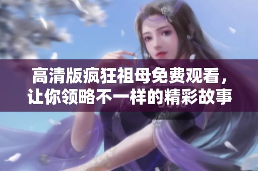 高清版疯狂祖母免费观看，让你领略不一样的精彩故事！