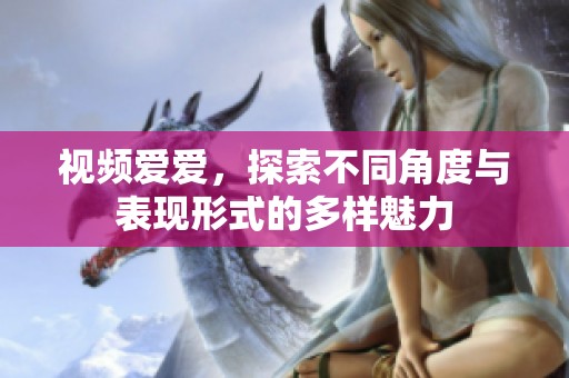 视频爱爱，探索不同角度与表现形式的多样魅力