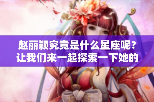 赵丽颖究竟是什么星座呢？让我们来一起探索一下她的星座秘密。