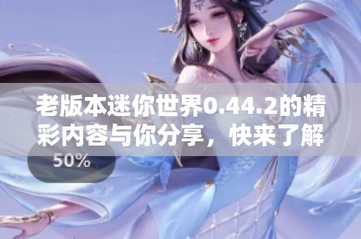 老版本迷你世界0.44.2的精彩内容与你分享，快来了解一下吧！