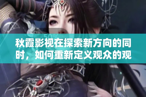 秋霞影视在探索新方向的同时，如何重新定义观众的观影体验呢