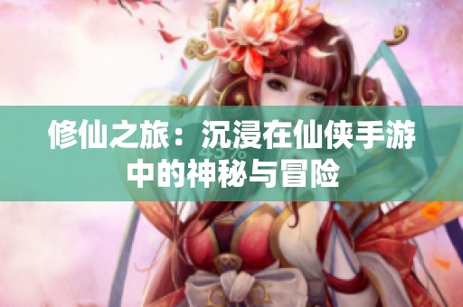 修仙之旅：沉浸在仙侠手游中的神秘与冒险