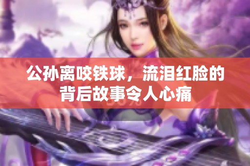 公孙离咬铁球，流泪红脸的背后故事令人心痛