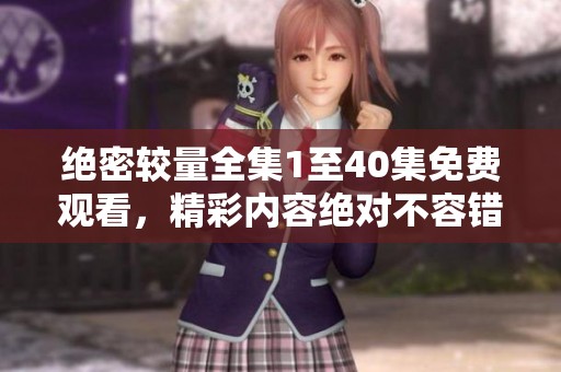 绝密较量全集1至40集免费观看，精彩内容绝对不容错过！