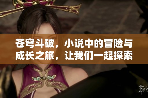 苍穹斗破，小说中的冒险与成长之旅，让我们一起探索其中的奥秘与精彩。