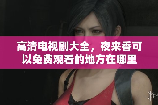 高清电视剧大全，夜来香可以免费观看的地方在哪里