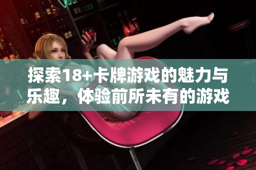 探索18+卡牌游戏的魅力与乐趣，体验前所未有的游戏世界
