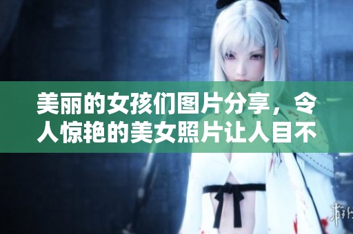 美丽的女孩们图片分享，令人惊艳的美女照片让人目不暇接