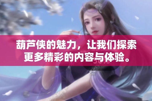 葫芦侠的魅力，让我们探索更多精彩的内容与体验。