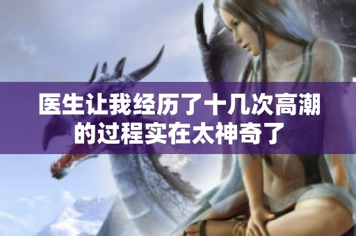 医生让我经历了十几次高潮的过程实在太神奇了