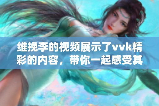 维挽李的视频展示了vvk精彩的内容，带你一起感受其中的魅力！