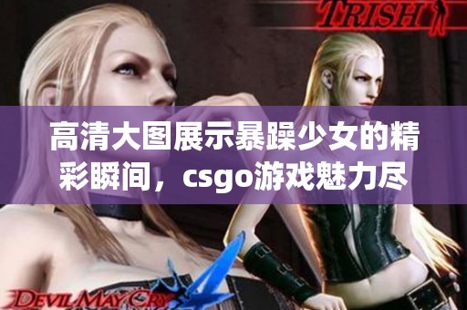 高清大图展示暴躁少女的精彩瞬间，csgo游戏魅力尽显其中