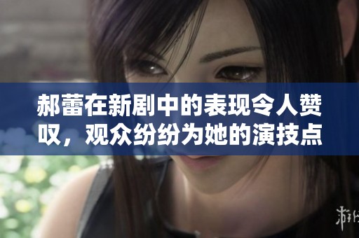 郝蕾在新剧中的表现令人赞叹，观众纷纷为她的演技点赞
