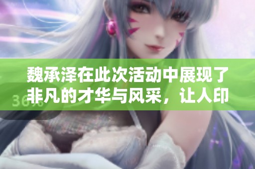 魏承泽在此次活动中展现了非凡的才华与风采，让人印象深刻。