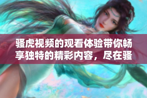 骚虎视频的观看体验带你畅享独特的精彩内容，尽在骚虎视频在线观看。