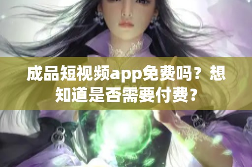 成品短视频app免费吗？想知道是否需要付费？