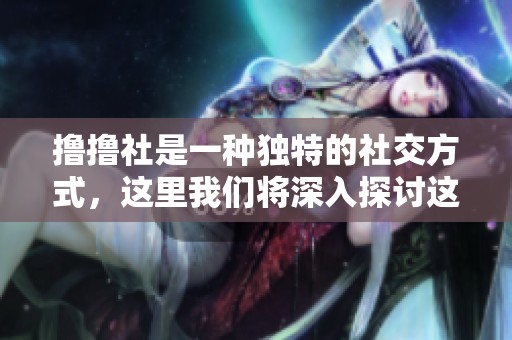 撸撸社是一种独特的社交方式，这里我们将深入探讨这一现象。
