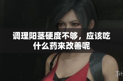 调理阳茎硬度不够，应该吃什么药来改善呢