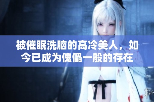 被催眠洗脑的高冷美人，如今已成为傀儡一般的存在