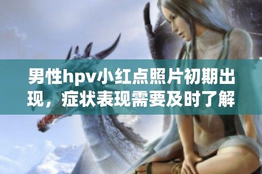 男性hpv小红点照片初期出现，症状表现需要及时了解与关注