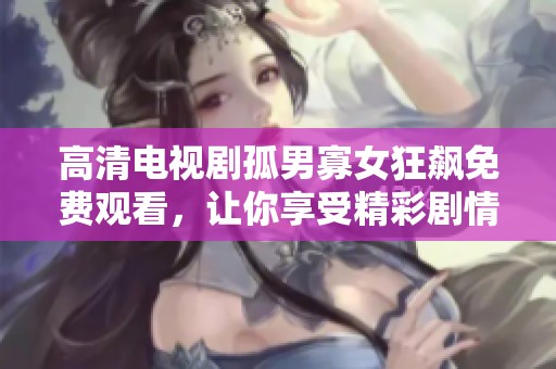 高清电视剧孤男寡女狂飙免费观看，让你享受精彩剧情与角色互动